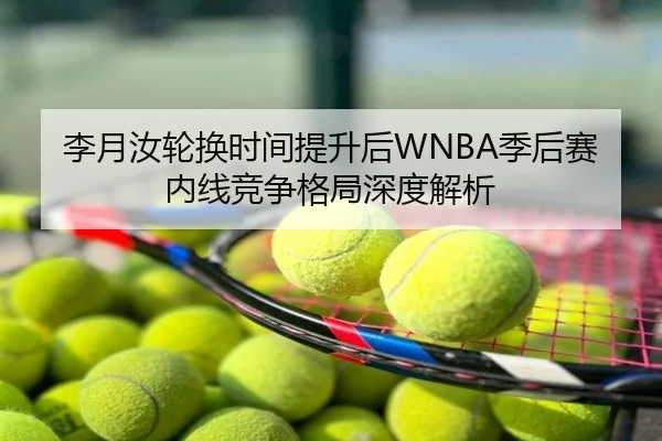 李月汝轮换时间提升后WNBA季后赛内线竞争格局深度解析